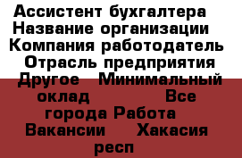 Ассистент бухгалтера › Название организации ­ Компания-работодатель › Отрасль предприятия ­ Другое › Минимальный оклад ­ 17 000 - Все города Работа » Вакансии   . Хакасия респ.